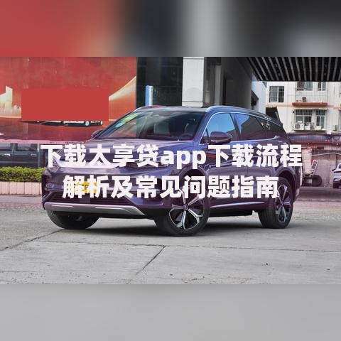 下载太享贷app下载流程解析及常见问题指南