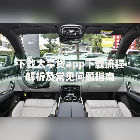 下载太享贷app下载流程解析及常见问题指南