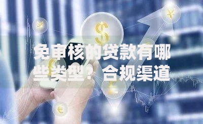 免审核的贷款有哪些类型？合规渠道与风险解析