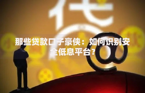 那些贷款口子豪侠：如何识别安全低息平台？
