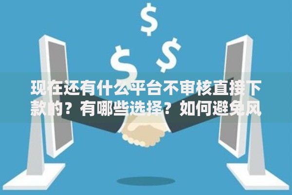 现在还有什么平台不审核直接下款的？有哪些选择？如何避免风险？