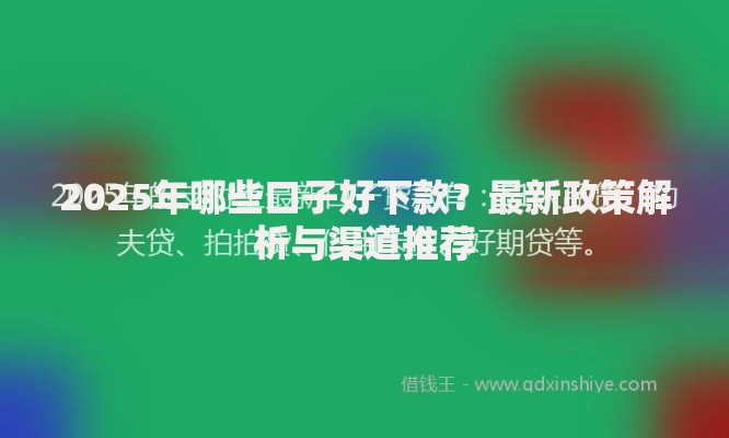 2025年哪些口子好下款？最新政策解析与渠道推荐