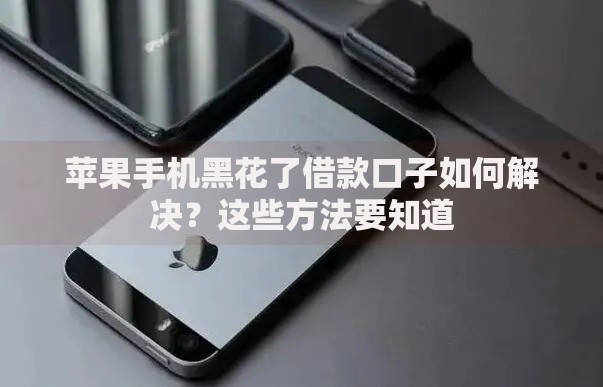 苹果手机黑花了借款口子如何解决？这些方法要知道