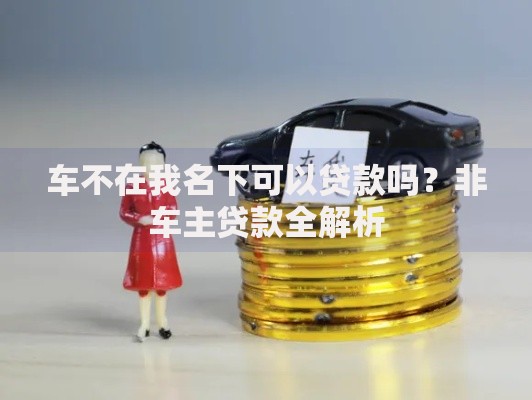 车不在我名下可以贷款吗？非车主贷款全解析