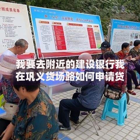 我要去附近的建设银行我在巩义货场路如何申请贷款？