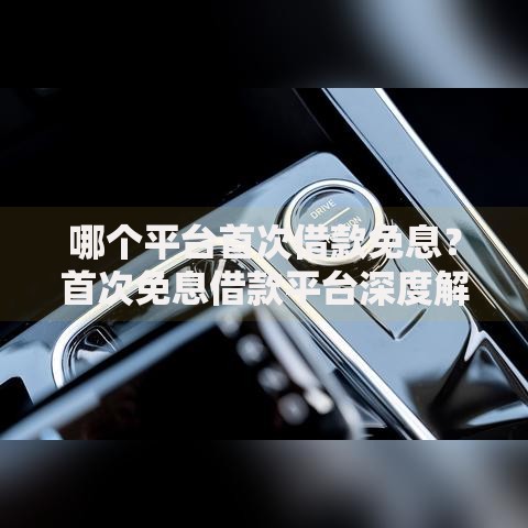 哪个平台首次借款免息？首次免息借款平台深度解析