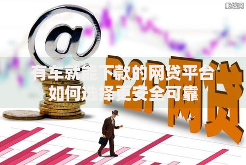 有车就能下款的网贷平台如何选择更安全可靠