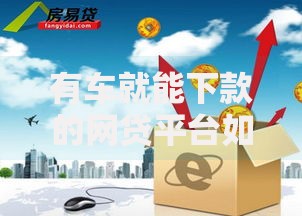 有车就能下款的网贷平台如何选择更安全可靠