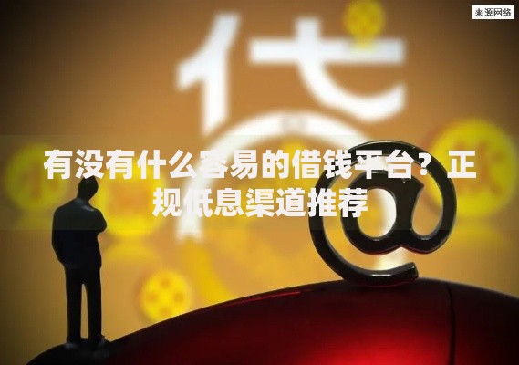有没有什么容易的借钱平台？正规低息渠道推荐
