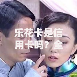 乐花卡是信用卡吗？全面解析信用功能与区别