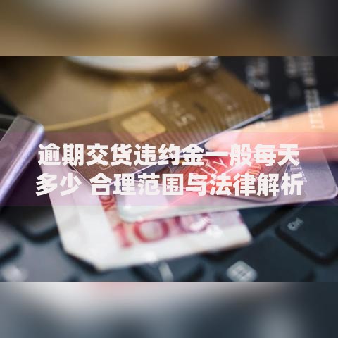 逾期交货违约金一般每天多少 合理范围与法律解析