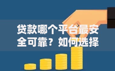 贷款哪个平台最安全可靠?如何选择最安全的借贷渠道 贷款哪个平台最安全可靠?如何选择最安全的借贷渠道