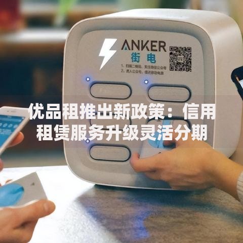 优品租推出新政策：信用租赁服务升级灵活分期