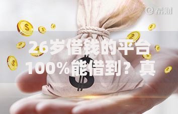 26岁借钱的平台100%能借到？真实资质与策略全解析