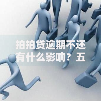 拍拍贷逾期不还有什么影响？五大后果与应对措施解析