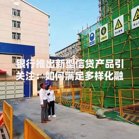 银行推出新型信贷产品引关注：如何满足多样化融资需求？