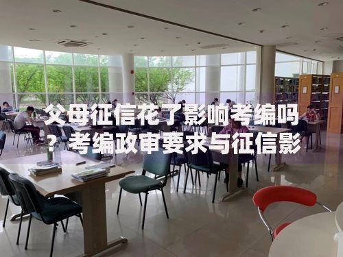父母征信花了影响考编吗？考编政审要求与征信影响解析