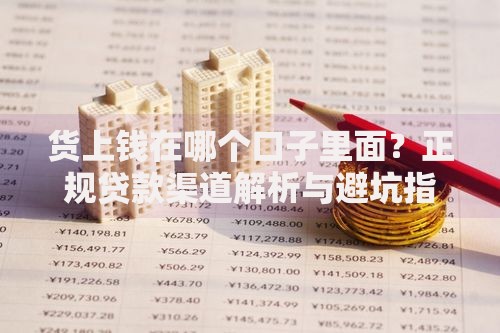 货上钱在哪个口子里面？正规贷款渠道解析与避坑指南