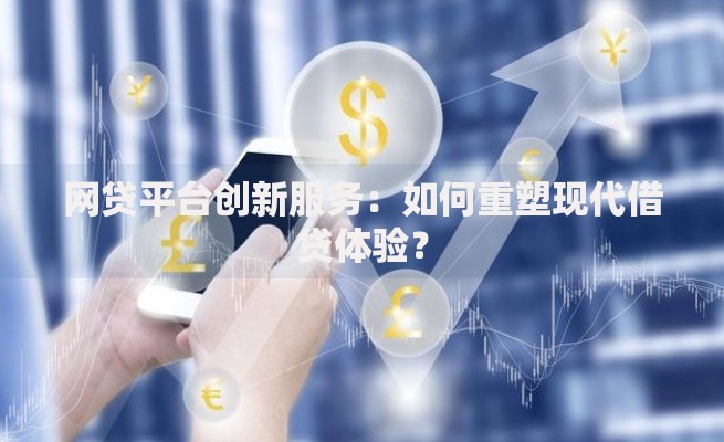 网贷平台创新服务：如何重塑现代借贷体验？
