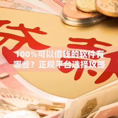 100%可以借钱的软件有哪些？正规平台选择攻略