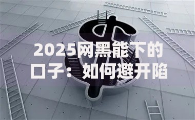 2025网黑能下的口子：如何避开陷阱安全借贷？