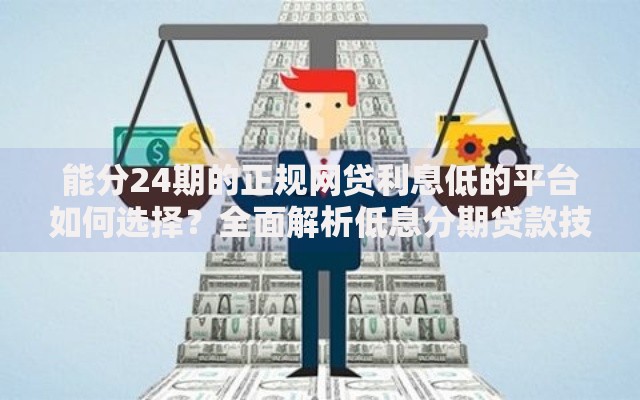 能分24期的正规网贷利息低的平台如何选择？全面解析低息分期贷款技巧