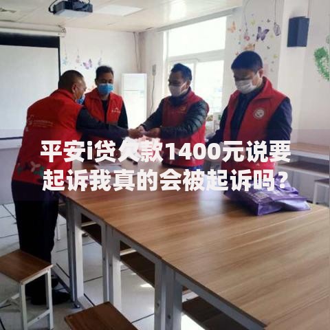 平安i贷欠款1400元说要起诉我真的会被起诉吗？应对策略解析