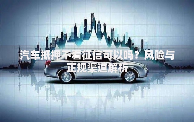 汽车抵押不看征信可以吗？风险与正规渠道解析