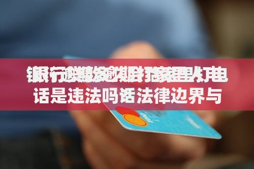 银行贷款逾期打家里人电话是违法吗？法律边界与应对方法