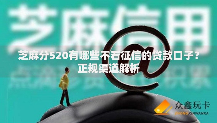 芝麻分520有哪些不看征信的贷款口子？正规渠道解析