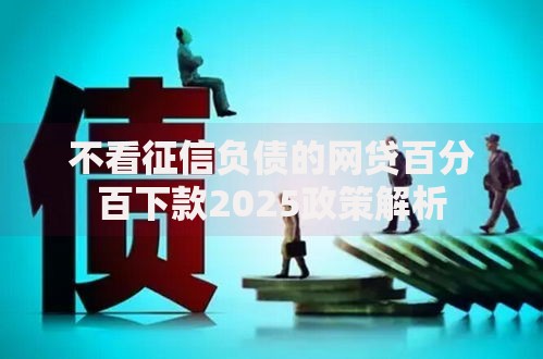 不看征信负债的网贷百分百下款2025政策解析