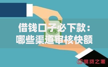 借钱口子必下款：哪些渠道审核快额度高？