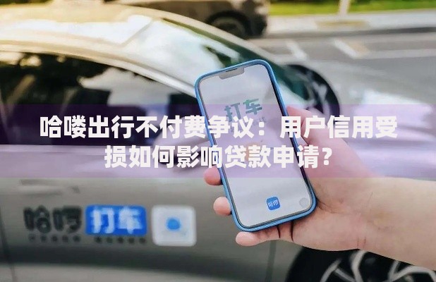 哈喽出行不付费争议：用户信用受损如何影响贷款申请？