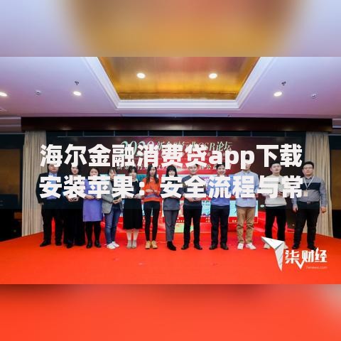 海尔金融消费贷app下载安装苹果：安全流程与常见问题解析