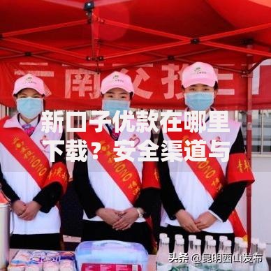 新口子优款在哪里下载？安全渠道与操作指南