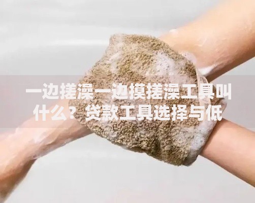 一边搓澡一边摸搓澡工具叫什么？贷款工具选择与低息方案解析