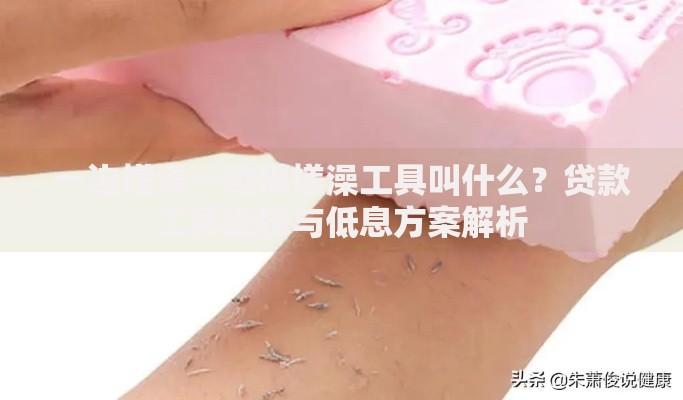 一边搓澡一边摸搓澡工具叫什么？贷款工具选择与低息方案解析