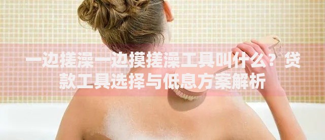 一边搓澡一边摸搓澡工具叫什么？贷款工具选择与低息方案解析