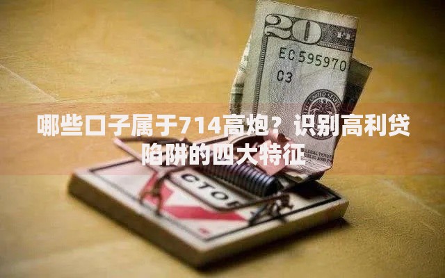 哪些口子属于714高炮？识别高利贷陷阱的四大特征