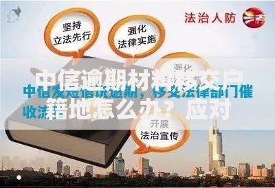 中信逾期材料移交户籍地怎么办？应对策略与法律解析
