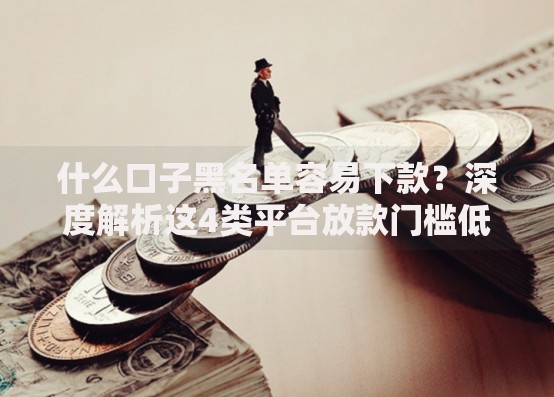 什么口子黑名单容易下款？深度解析这4类平台放款门槛低