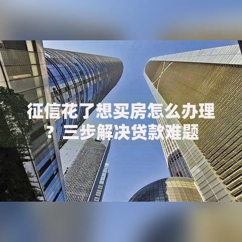 征信花了想买房怎么办理？三步解决贷款难题