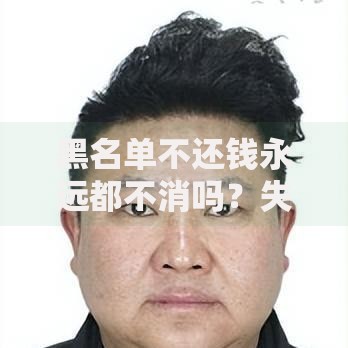 黑名单不还钱永远都不消吗？失信后果与信用修复全解析