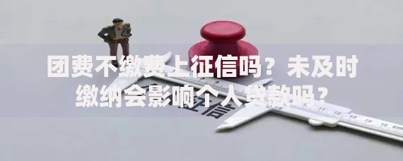 团费不缴费上征信吗？未及时缴纳会影响个人贷款吗？