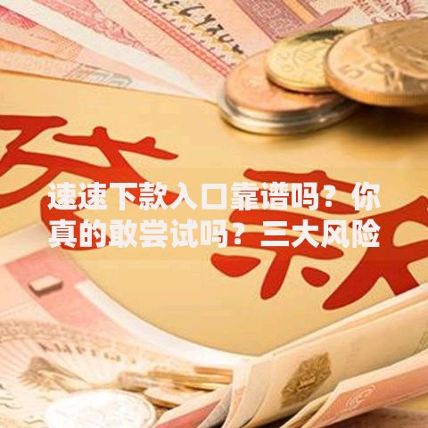 速速下款入口靠谱吗？你真的敢尝试吗？三大风险深度拆解
