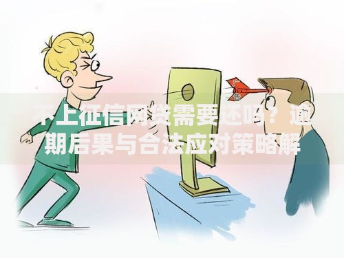 不上征信网贷需要还吗？逾期后果与合法应对策略解析