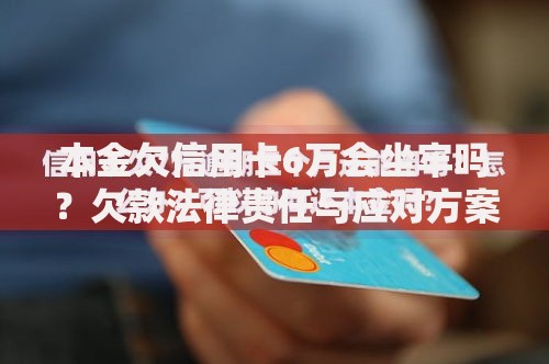 本金欠信用卡6万会坐牢吗？欠款法律责任与应对方案解析