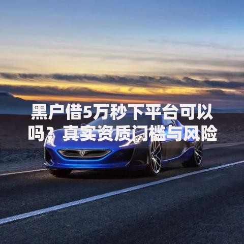 黑户借5万秒下平台可以吗？真实资质门槛与风险全解析