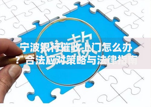 宁波银行催收上门怎么办？合法应对策略与法律指南