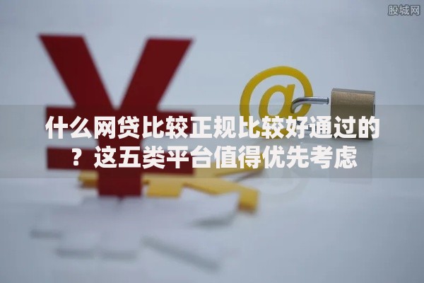 什么网贷比较正规比较好通过的？这五类平台值得优先考虑